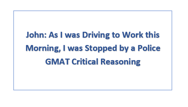John: As I was Driving to Work this Morning, I was Stopped by a Police GMAT Critical Reasoning
